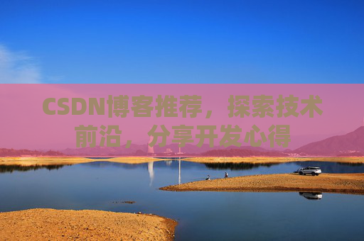 CSDN博客推荐，探索技术前沿，分享开发心得